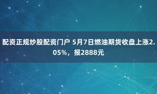 配资正规炒股配资门户 5月7日燃油期货收盘上涨2.05%，报2888元
