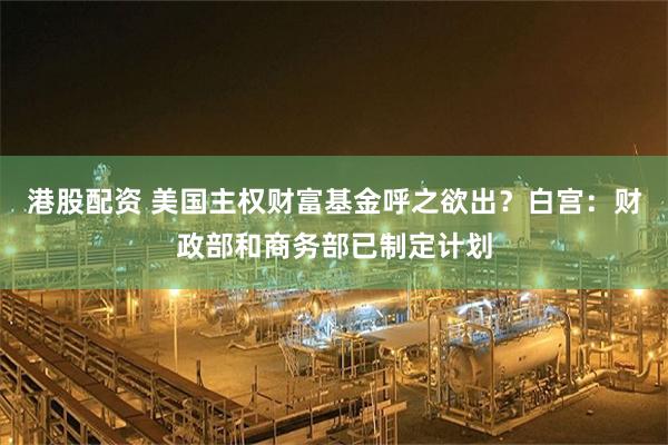 港股配资 美国主权财富基金呼之欲出？白宫：财政部和商务部已制定计划