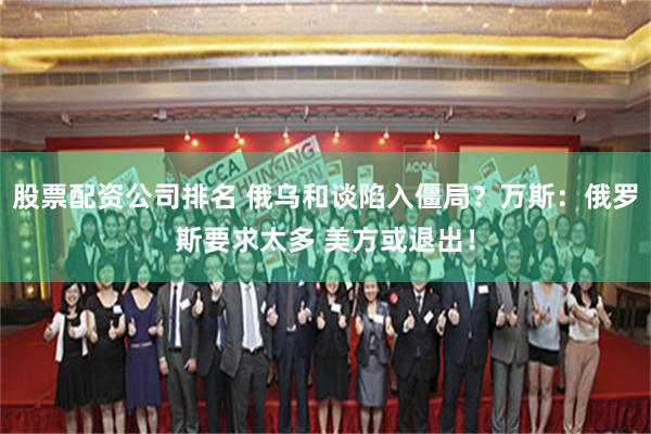 股票配资公司排名 俄乌和谈陷入僵局？万斯：俄罗斯要求太多 美方或退出！