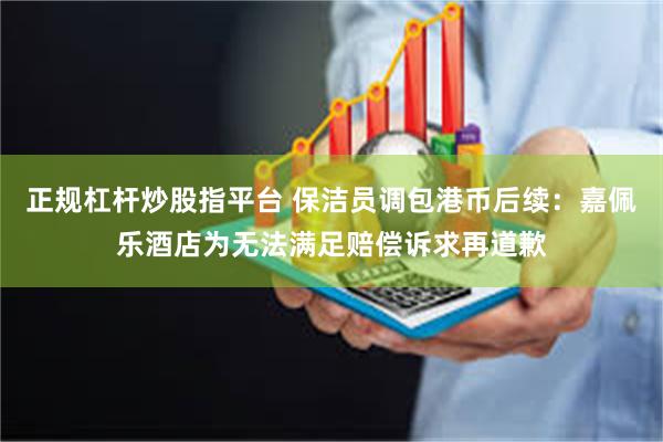 正规杠杆炒股指平台 保洁员调包港币后续：嘉佩乐酒店为无法满足赔偿诉求再道歉