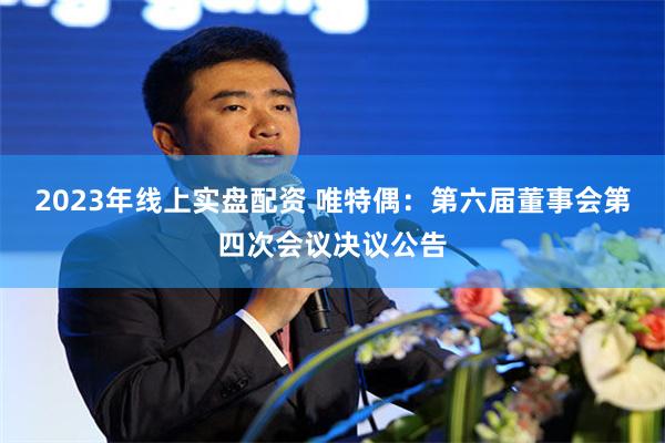 2023年线上实盘配资 唯特偶：第六届董事会第四次会议决议公告