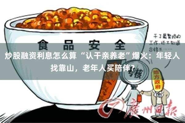 炒股融资利息怎么算 “认干亲养老”爆火：年轻人找靠山，老年人买陪伴？