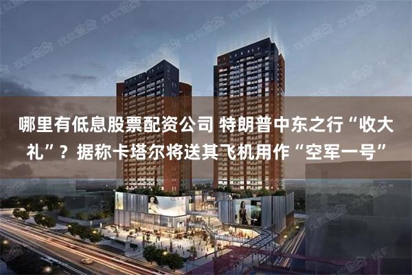 哪里有低息股票配资公司 特朗普中东之行“收大礼”？据称卡塔尔将送其飞机用作“空军一号”