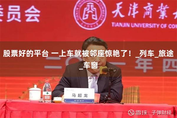 股票好的平台 一上车就被邻座惊艳了！_列车_旅途_车窗