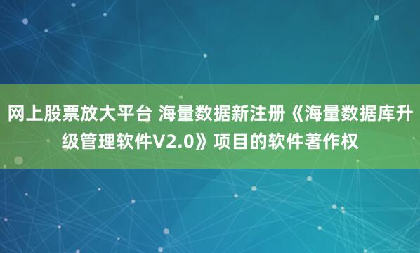 网上股票放大平台 海量数据新注册《海量数据库升级管理软件V2.0》项目的软件著作权