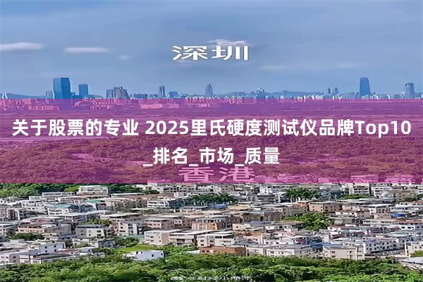关于股票的专业 2025里氏硬度测试仪品牌Top10_排名_市场_质量