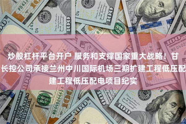 炒股杠杆平台开户 服务和支撑国家重大战略！甘肃电气集团长控公司承接兰州中川国际机场三期扩建工程低压配电项目纪实