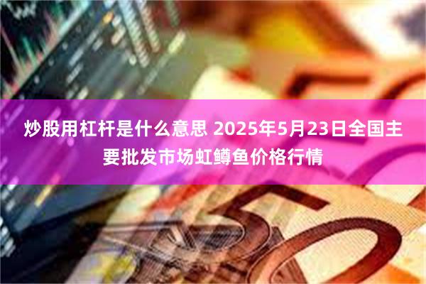炒股用杠杆是什么意思 2025年5月23日全国主要批发市场虹鳟鱼价格行情