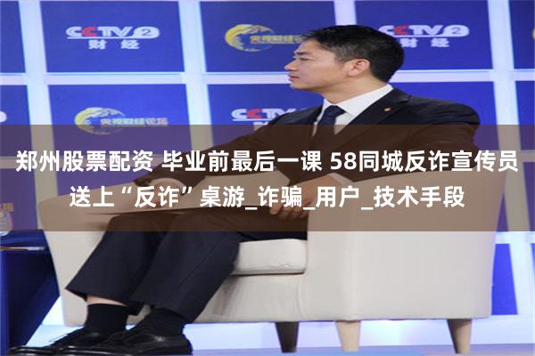 郑州股票配资 毕业前最后一课 58同城反诈宣传员送上“反诈”桌游_诈骗_用户_技术手段