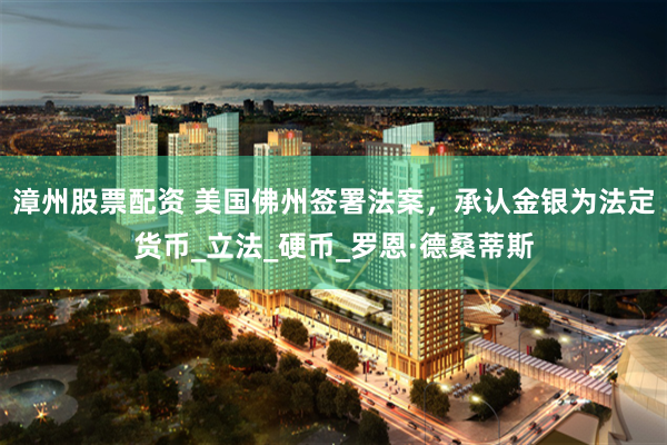 漳州股票配资 美国佛州签署法案，承认金银为法定货币_立法_硬币_罗恩·德桑蒂斯