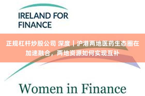 正规杠杆炒股公司 深度｜沪港两地医药生态圈在加速融合，两地资源如何实现互补