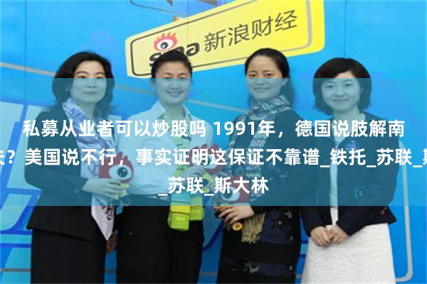 私募从业者可以炒股吗 1991年，德国说肢解南斯拉夫？美国说不行，事实证明这保证不靠谱_铁托_苏联_斯大林