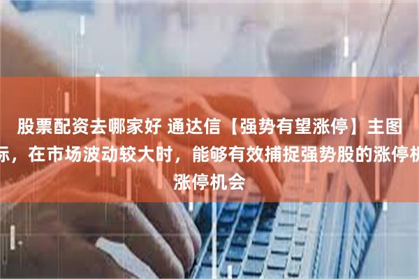 股票配资去哪家好 通达信【强势有望涨停】主图指标，在市场波动较大时，能够有效捕捉强势股的涨停机会