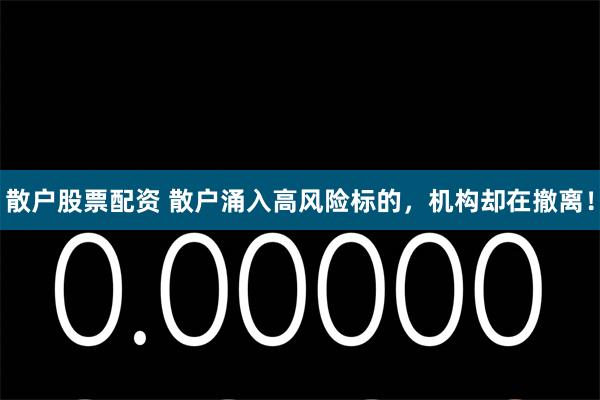 散户股票配资 散户涌入高风险标的，机构却在撤离！