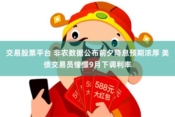 交易股票平台 非农数据公布前夕降息预期浓厚 美债交易员憧憬9月下调利率