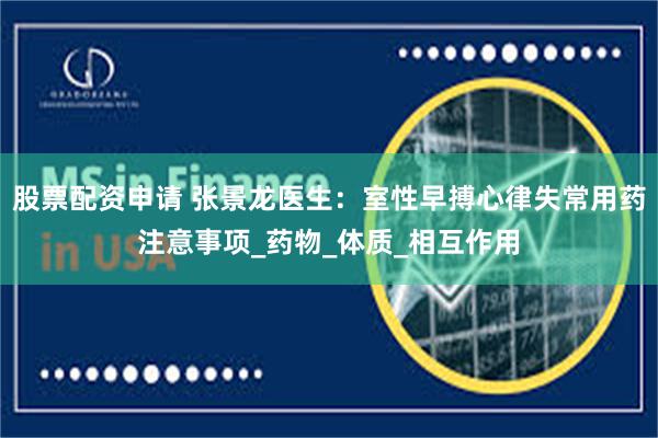 股票配资申请 张景龙医生：室性早搏心律失常用药注意事项_药物_体质_相互作用