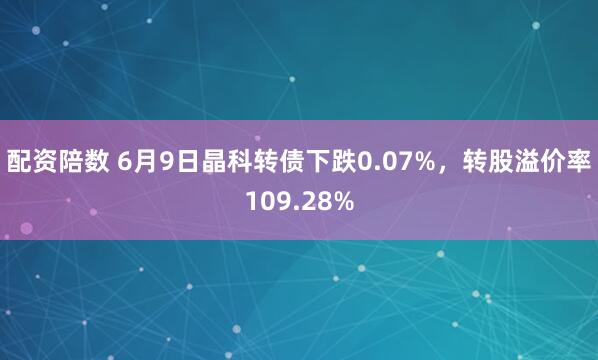 配资陪数 6月9日晶科转债下跌0.07%，转股溢价率109.28%