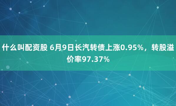 什么叫配资股 6月9日长汽转债上涨0.95%，转股溢价率97.37%