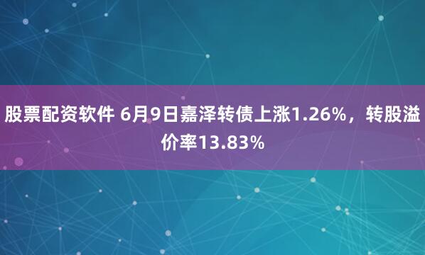 股票配资软件 6月9日嘉泽转债上涨1.26%，转股溢价率13.83%