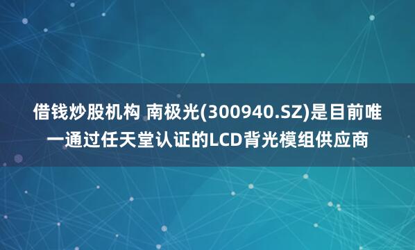 借钱炒股机构 南极光(300940.SZ)是目前唯一通过任天堂认证的LCD背光模组供应商