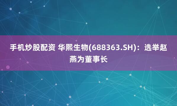 手机炒股配资 华熙生物(688363.SH)：选举赵燕为董事长