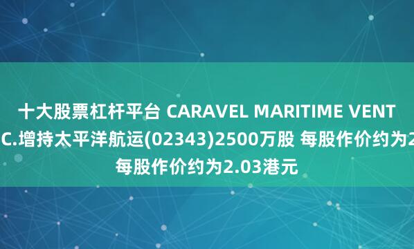 十大股票杠杆平台 CARAVEL MARITIME VENTURES INC.增持太平洋航运(02343)2500万股 每股作价约为2.03港元