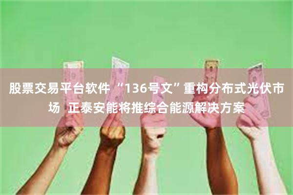 股票交易平台软件 “136号文”重构分布式光伏市场  正泰安能将推综合能源解决方案
