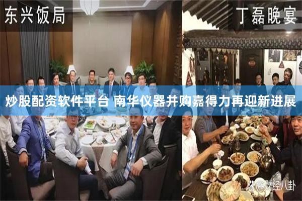 炒股配资软件平台 南华仪器并购嘉得力再迎新进展