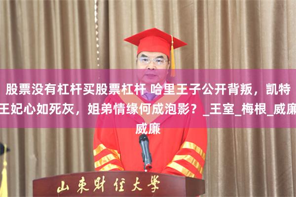 股票没有杠杆买股票杠杆 哈里王子公开背叛，凯特王妃心如死灰，姐弟情缘何成泡影？_王室_梅根_威廉