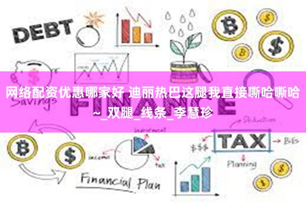 网络配资优惠哪家好 迪丽热巴这腿我直接嘶哈嘶哈~_双腿_线条_李慧珍