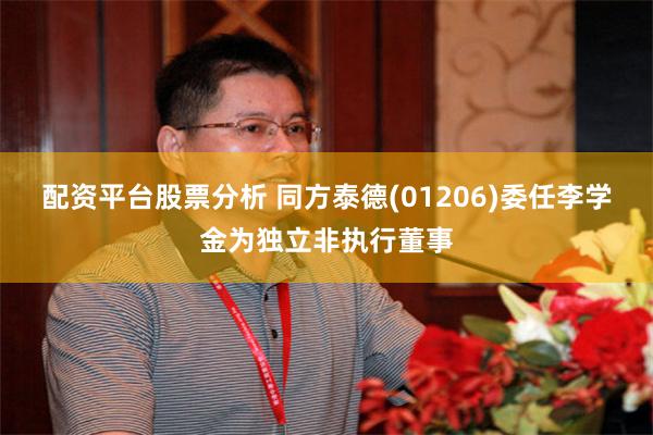 配资平台股票分析 同方泰德(01206)委任李学金为独立非执行董事