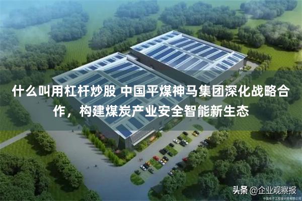 什么叫用杠杆炒股 中国平煤神马集团深化战略合作，构建煤炭产业安全智能新生态