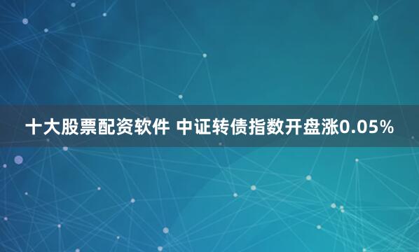 十大股票配资软件 中证转债指数开盘涨0.05%