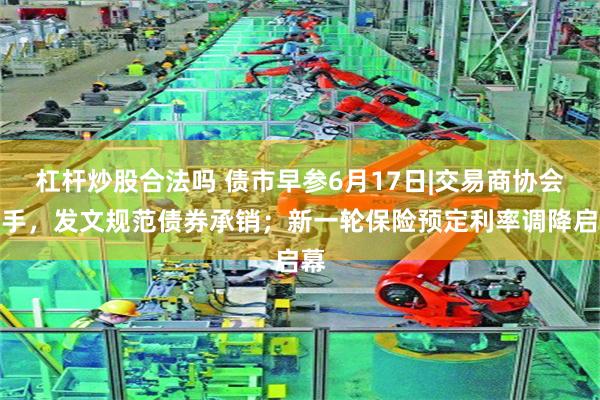 杠杆炒股合法吗 债市早参6月17日|交易商协会出手，发文规范债券承销；新一轮保险预定利率调降启幕