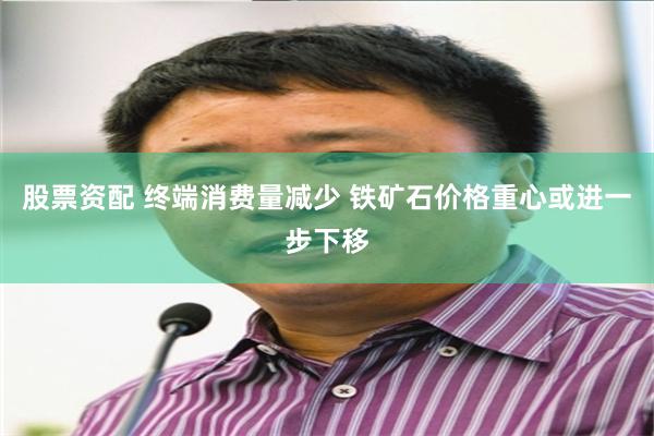 股票资配 终端消费量减少 铁矿石价格重心或进一步下移