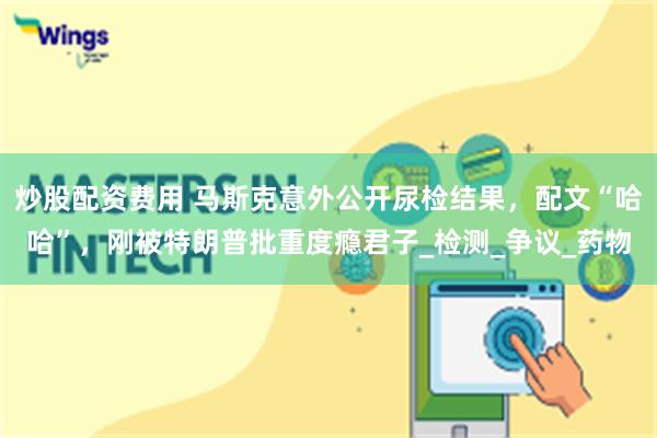 炒股配资费用 马斯克意外公开尿检结果，配文“哈哈”，刚被特朗普批重度瘾君子_检测_争议_药物