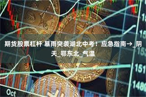 期货股票杠杆 暴雨突袭湖北中考！应急指南→_阴天_鄂东北_气温
