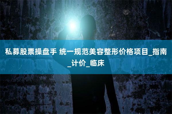 私募股票操盘手 统一规范美容整形价格项目_指南_计价_临床