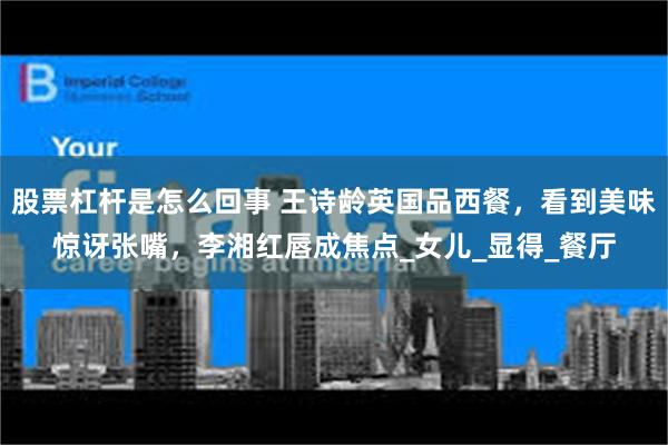 股票杠杆是怎么回事 王诗龄英国品西餐，看到美味惊讶张嘴，李湘红唇成焦点_女儿_显得_餐厅