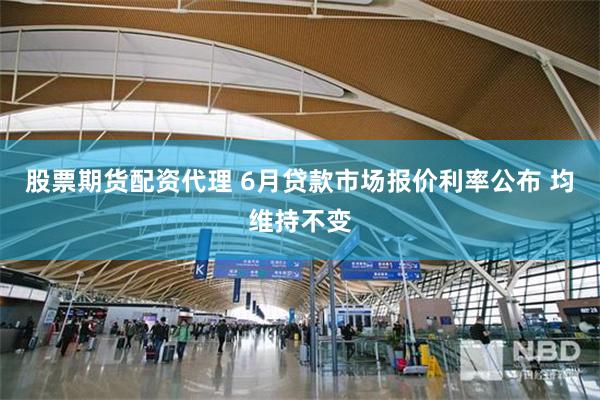 股票期货配资代理 6月贷款市场报价利率公布 均维持不变