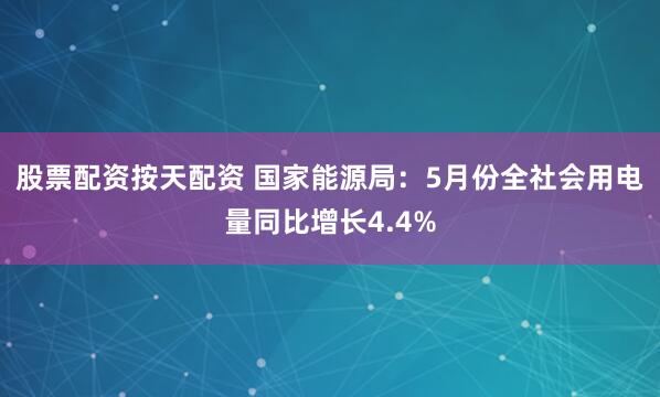 股票配资按天配资 国家能源局：5月份全社会用电量同比增长4.4%