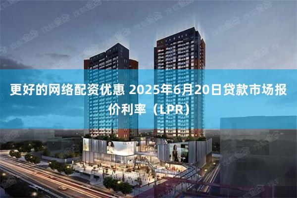 更好的网络配资优惠 2025年6月20日贷款市场报价利率（LPR）