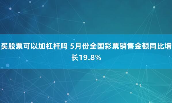 买股票可以加杠杆吗 5月份全国彩票销售金额同比增长19.8%