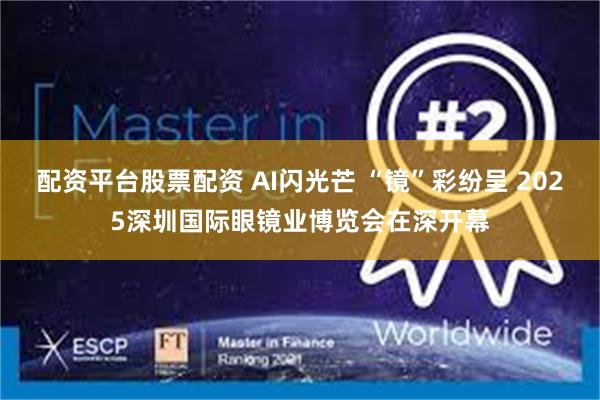 配资平台股票配资 AI闪光芒 “镜”彩纷呈 2025深圳国际眼镜业博览会在深开幕