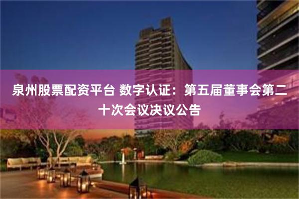 泉州股票配资平台 数字认证：第五届董事会第二十次会议决议公告