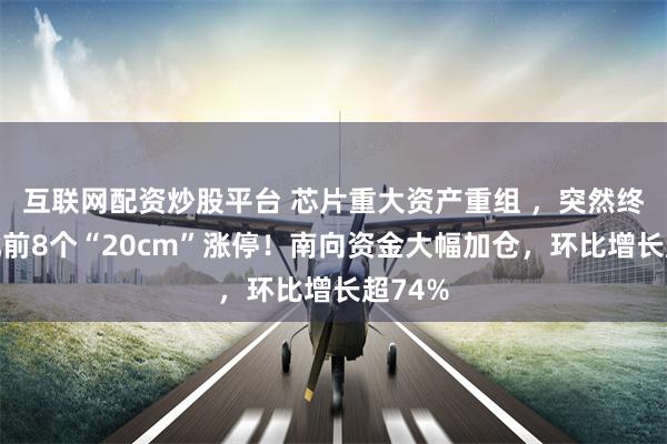 互联网配资炒股平台 芯片重大资产重组 ，突然终止，此前8个“20cm”涨停！南向资金大幅加仓，环比增长超74%