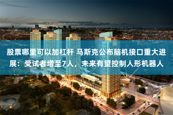 股票哪里可以加杠杆 马斯克公布脑机接口重大进展：受试者增至7人，未来有望控制人形机器人