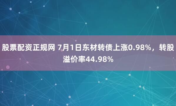 股票配资正规网 7月1日东材转债上涨0.98%，转股溢价率44.98%