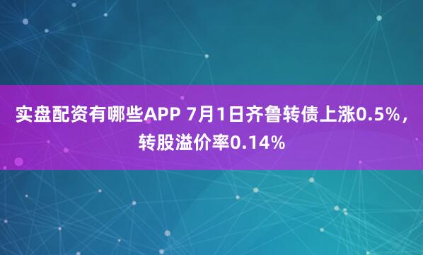 实盘配资有哪些APP 7月1日齐鲁转债上涨0.5%，转股溢价率0.14%
