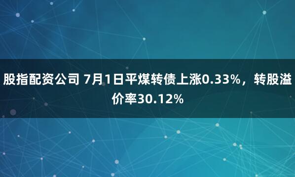 股指配资公司 7月1日平煤转债上涨0.33%，转股溢价率30.12%